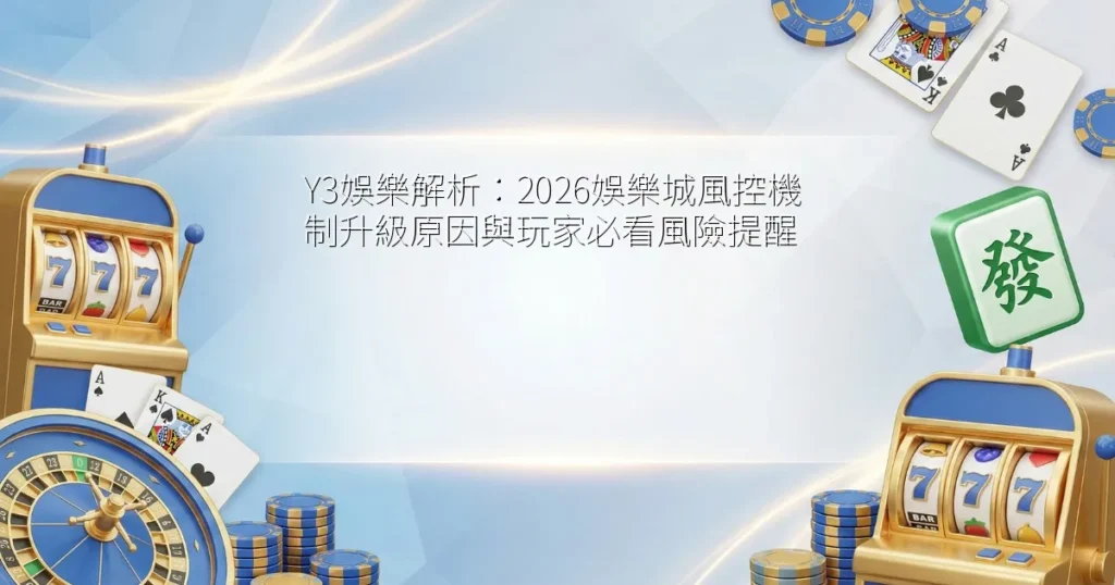 Y3娛樂解析：2026娛樂城風控機制升級原因與玩家必看風險提醒