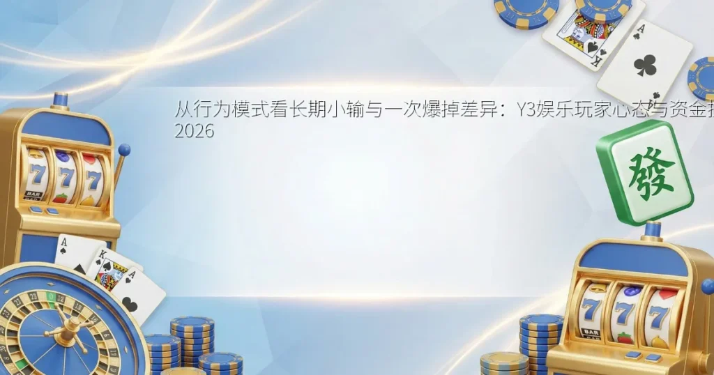 从行为模式看长期小输与一次爆掉差异：Y3娱乐玩家心态与资金控管解析 2026