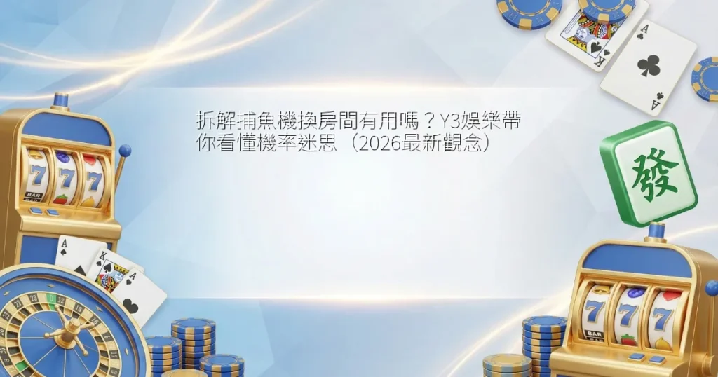 拆解捕魚機換房間有用嗎？Y3娛樂帶你看懂機率迷思（2026最新觀念）